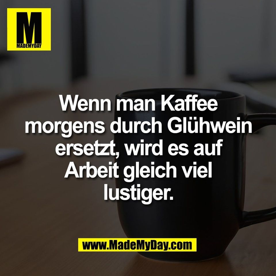 Wenn man Kaffee<br />
morgens durch Glühwein<br />
ersetzt, wird es auf<br />
Arbeit gleich viel<br />
lustiger.