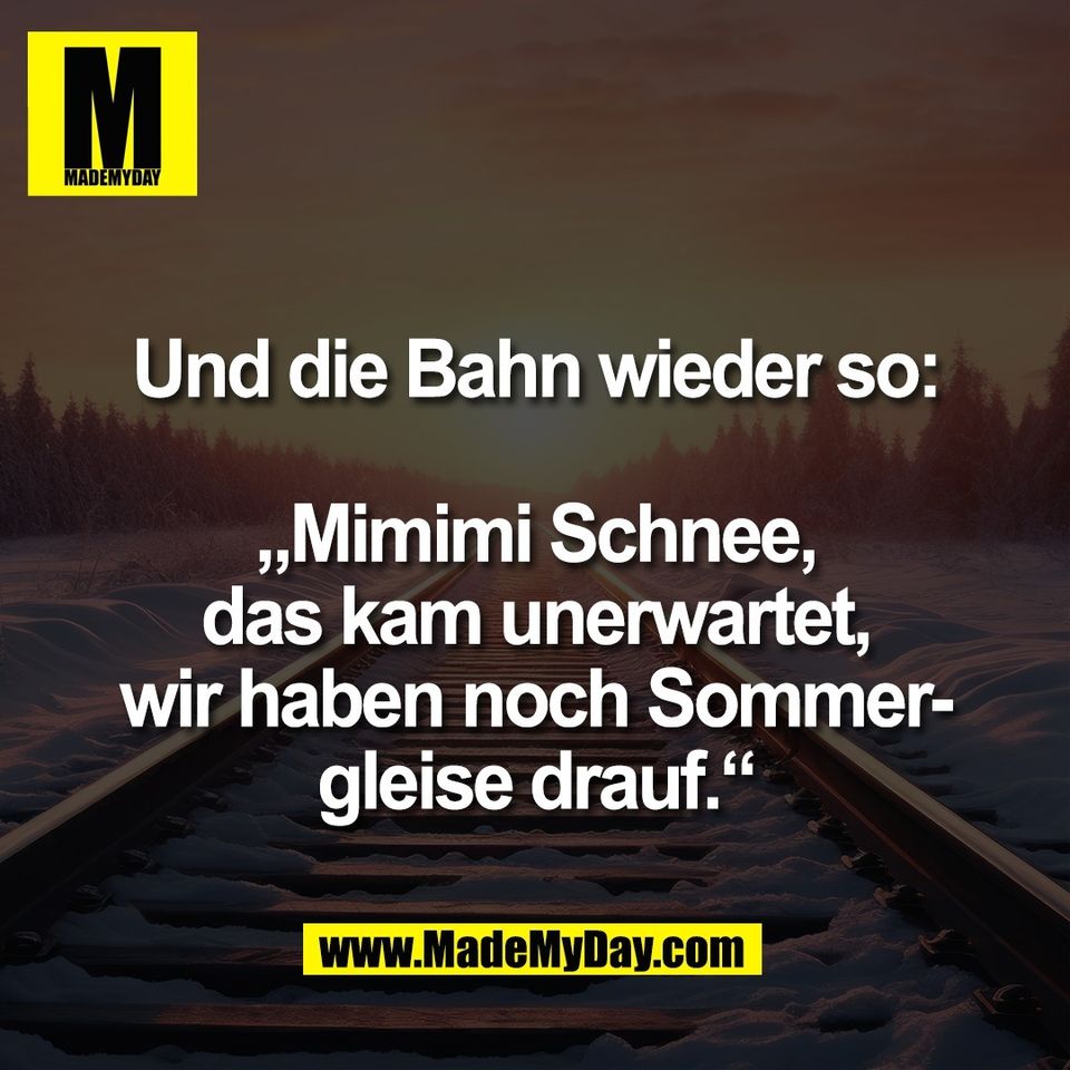 Und die Bahn wieder so:<br />
<br />
„Mimimi Schnee,<br />
das kam unerwartet,<br />
wir haben noch Sommer-<br />
gleise drauf.“