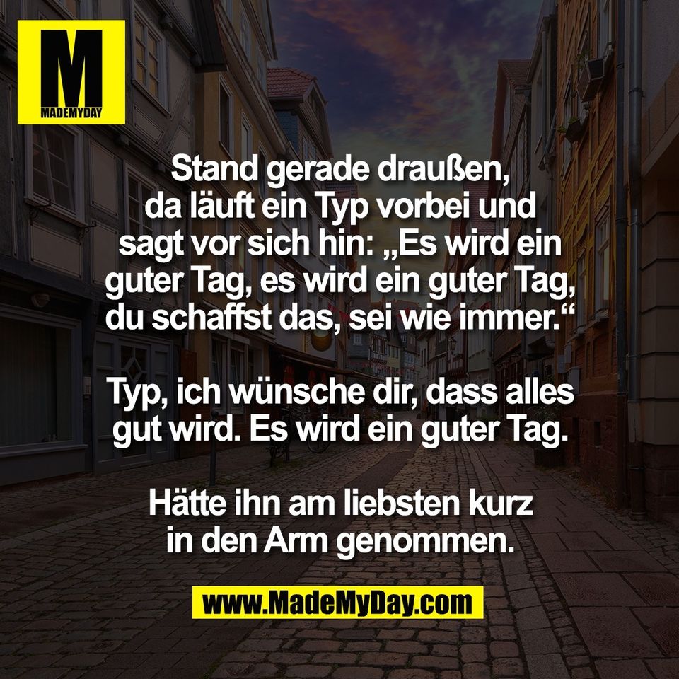 Stand gerade draußen,<br />
da läuft ein Typ vorbei und<br />
sagt vor sich hin: „Es wird ein<br />
guter Tag, es wird ein guter Tag,<br />
du schaffst das, sei wie immer.“<br />
<br />
Typ, ich wünsche dir, dass alles<br />
gut wird. Es wird ein guter Tag.<br />
<br />
Hätte ihn am liebsten kurz<br />
in den Arm genommen.