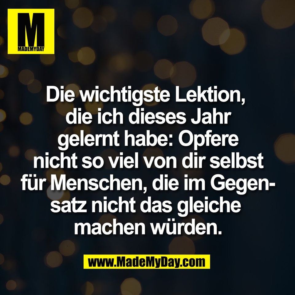 Die wichtigste Lektion, <br />
die ich dieses Jahr<br />
gelernt habe: Opfere<br />
nicht so viel von dir selbst<br />
für Menschen, die im Gegen-<br />
satz nicht das gleiche <br />
machen würden.