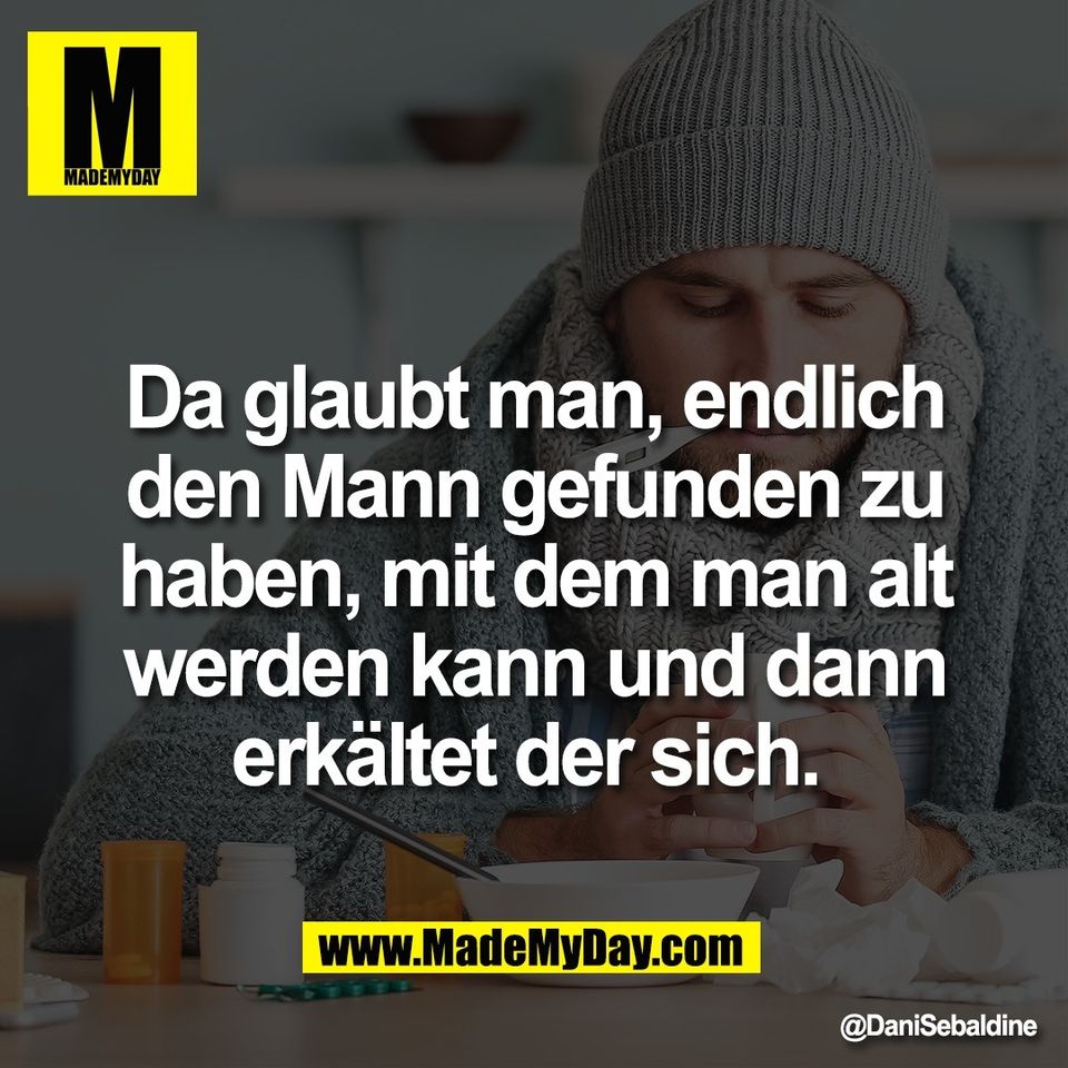 Da glaubt man, endlich<br />
den Mann gefunden zu<br />
haben, mit dem man alt<br />
werden kann und dann<br />
erkältet der sich.
