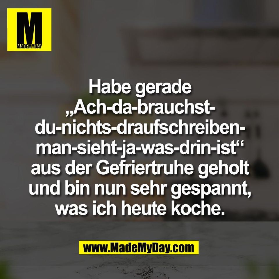 Habe gerade<br />
„Ach-da-brauchst-<br />
du-nichts-draufschreiben-<br />
man-sieht-ja-was-drin-ist“<br />
aus der Gefriertruhe geholt<br />
und bin nun sehr gespannt,<br />
was ich heute koche.
