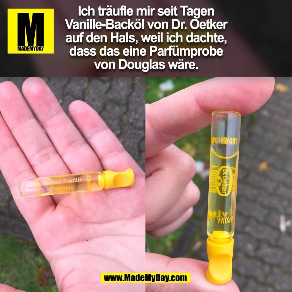 Ich träufle mir seit Tagen<br />
Vanille-Backöl von Dr. Oetker<br />
auf den Hals, weil ich dachte,<br />
dass das eine Parfümprobe<br />
von Douglas wäre.<br />
(BILD)