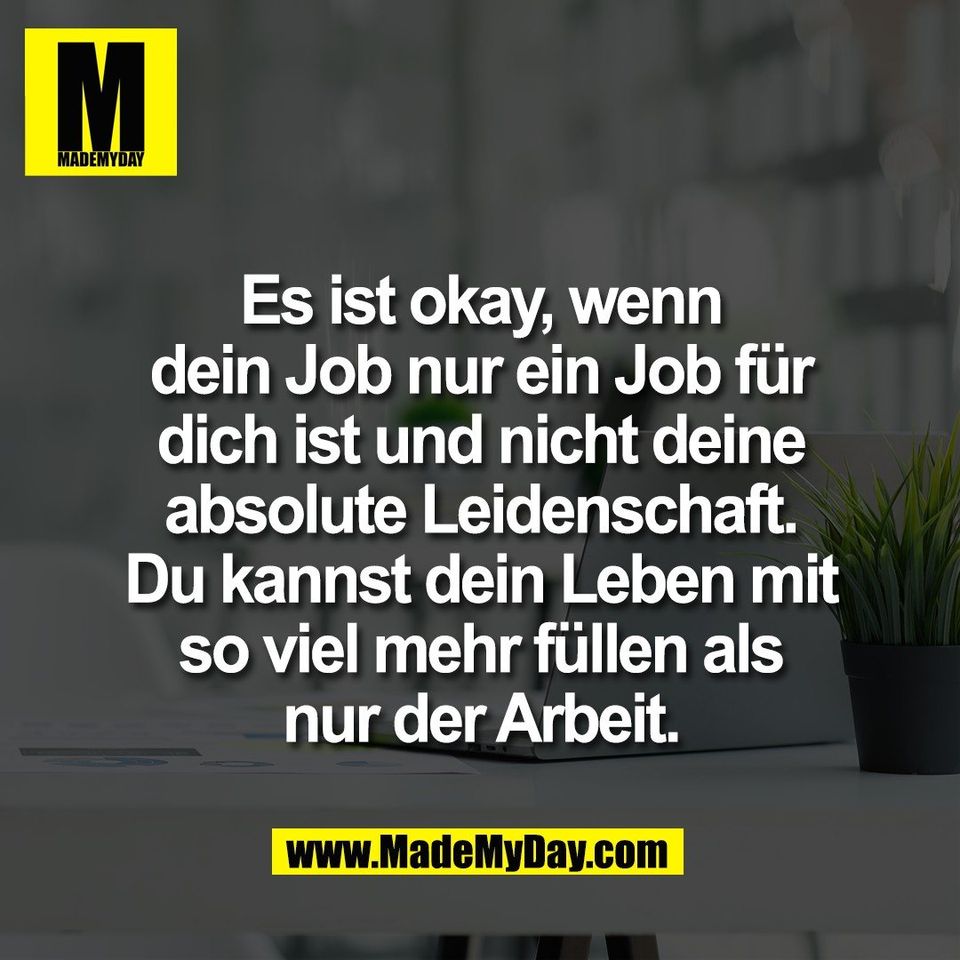 Es ist okay, wenn<br />
dein Job nur ein Job für<br />
dich ist und nicht deine<br />
absolute Leidenschaft.<br />
Du kannst dein Leben mit<br />
so viel mehr füllen als<br />
nur der Arbeit.