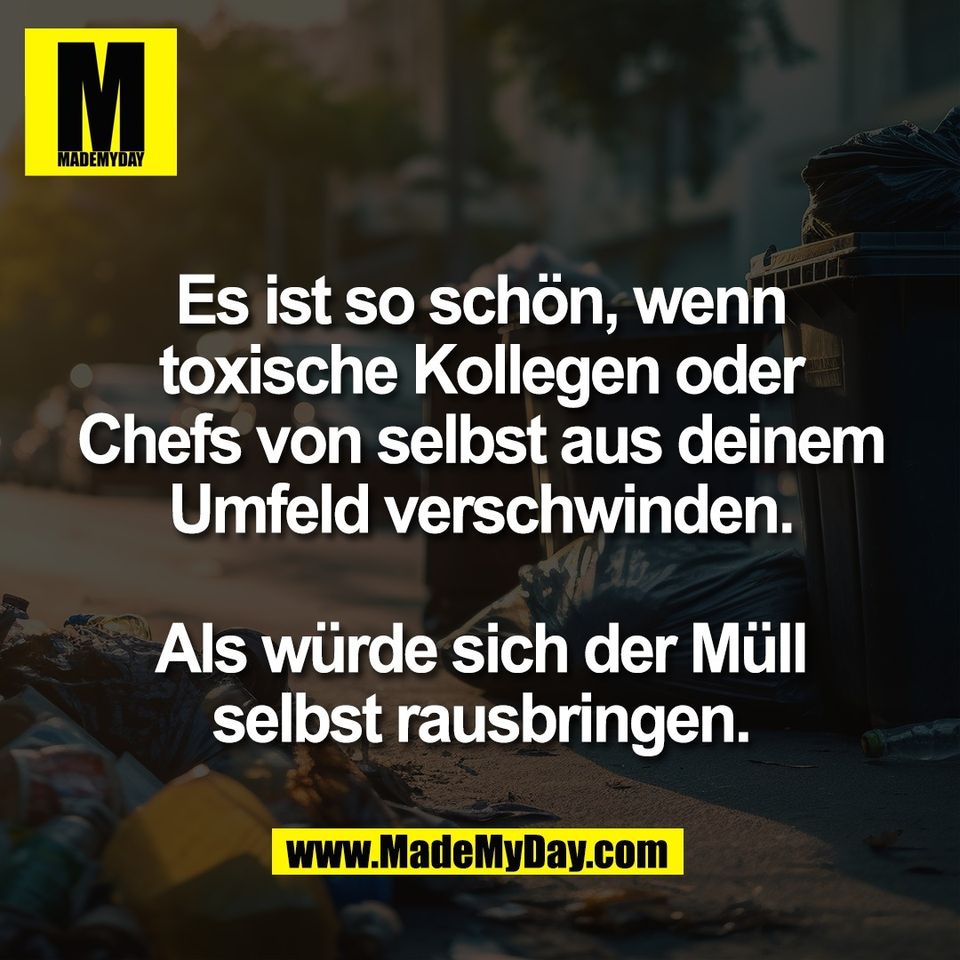 Es ist so schön, wenn<br />
toxische Kollegen oder<br />
Chefs von selbst aus deinem<br />
Umfeld verschwinden.<br />
<br />
Als würde sich der Müll<br />
selbst rausbringen.