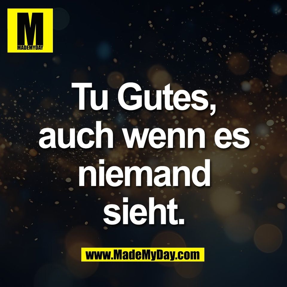 Tu Gutes,<br />
auch wenn es<br />
niemand<br />
sieht.