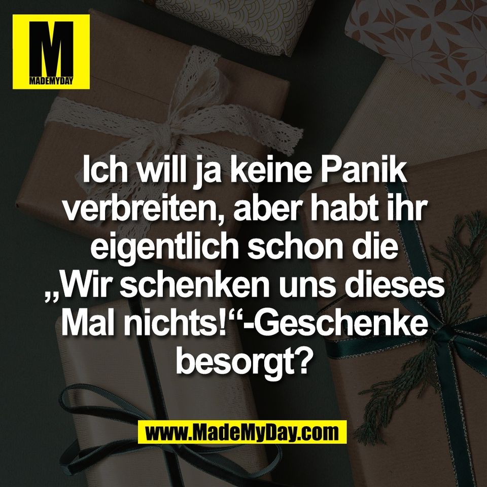 Ich will ja keine Panik<br />
verbreiten, aber habt ihr<br />
eigentlich schon die<br />
„Wir schenken uns dieses<br />
Mal nichts!“-Geschenke<br />
besorgt?