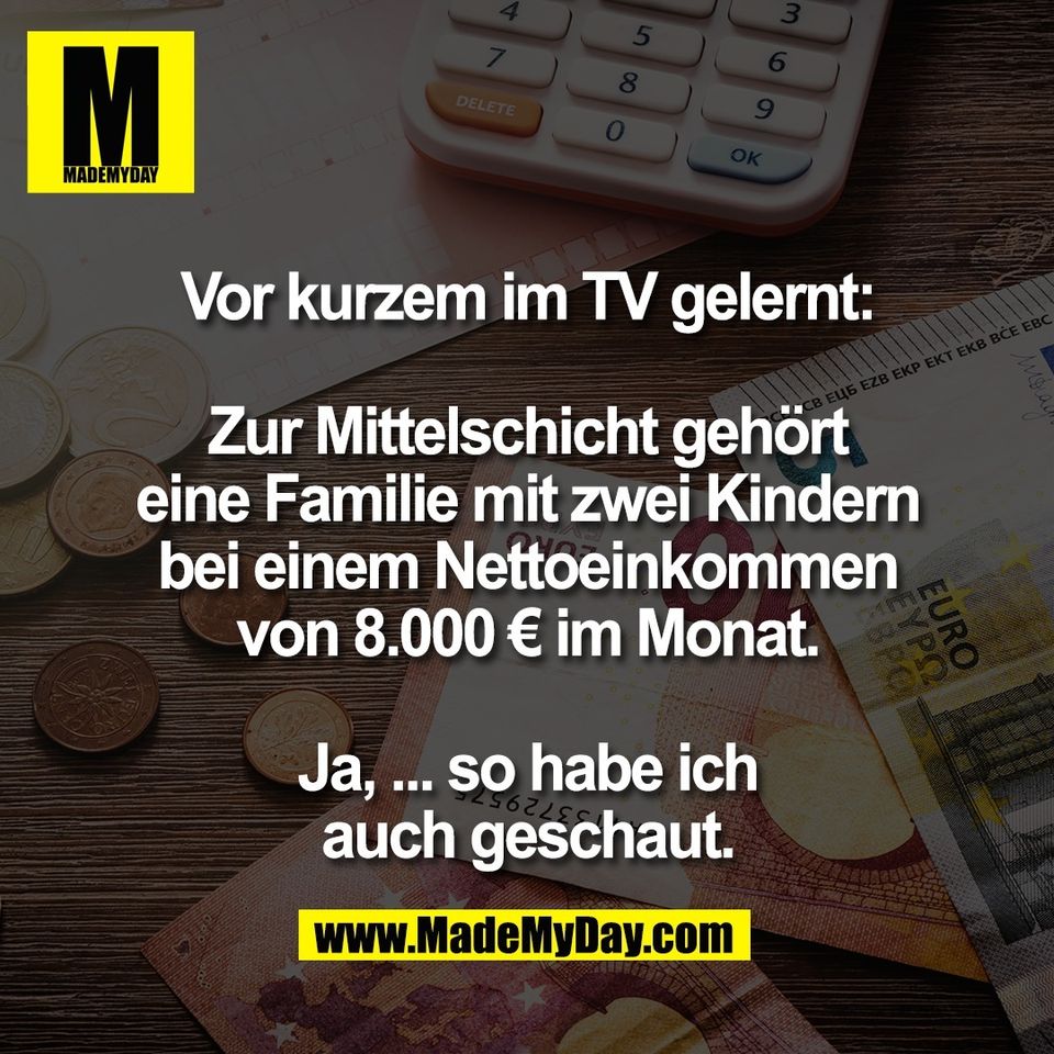 Vor kurzem im TV gelernt:<br />
<br />
Zur Mittelschicht gehört<br />
eine Familie mit zwei Kindern<br />
bei einem Nettoeinkommen<br />
von 8.000 € im Monat.<br />
<br />
Ja, ... so habe ich<br />
auch geschaut.