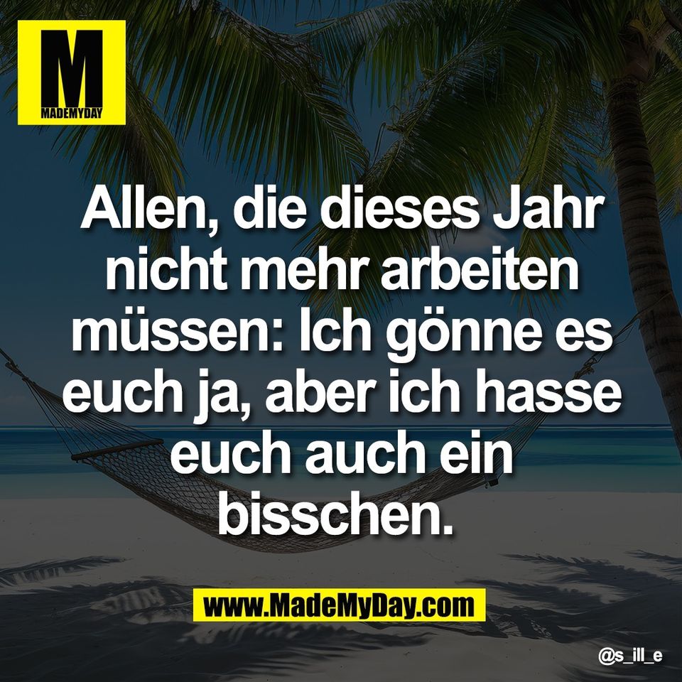 Allen, die dieses Jahr<br />
nicht mehr arbeiten<br />
müssen: Ich gönne es<br />
euch ja, aber ich hasse<br />
euch auch ein<br />
bisschen.