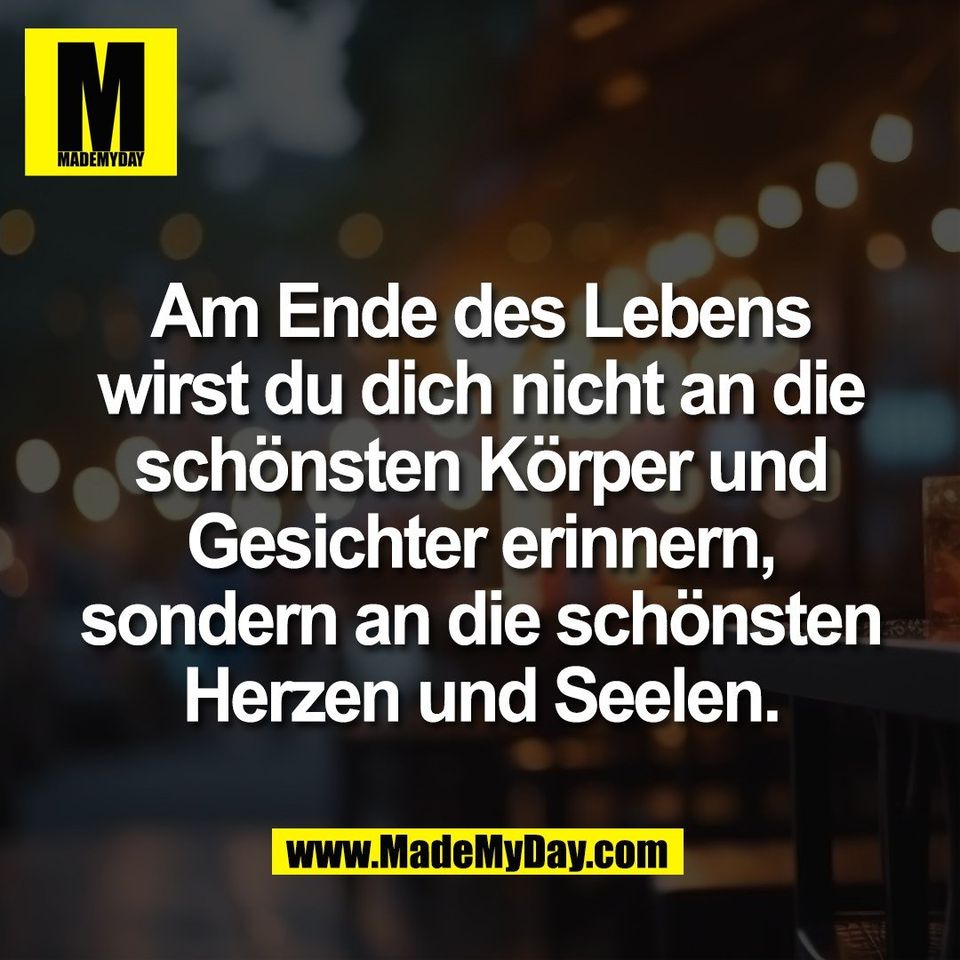 Am Ende des Lebens<br />
wirst du dich nicht an die<br />
schönsten Körper und<br />
Gesichter erinnern,<br />
sondern an die schönsten<br />
Herzen und Seelen.