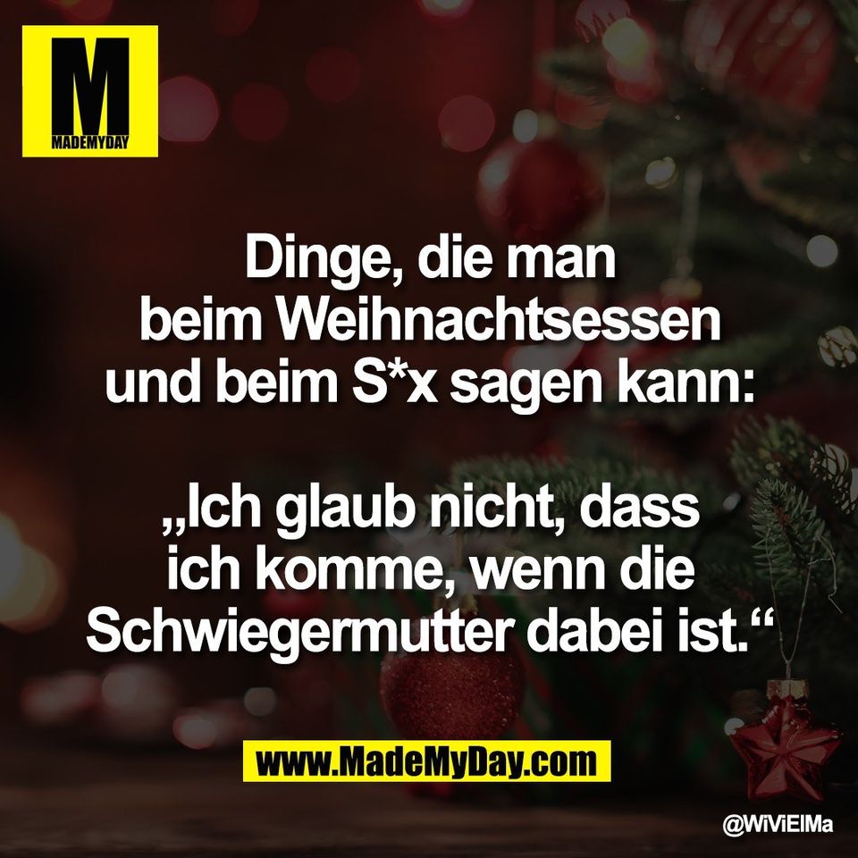 Dinge, die man<br />
beim Weihnachtsessen<br />
und beim S*x sagen kann:<br />
<br />
„Ich glaub nicht, dass<br />
ich komme, wenn die<br />
Schwiegermutter dabei ist.“