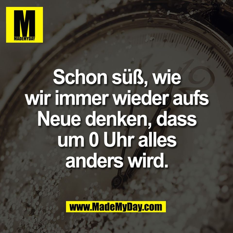 Schon süß, wie<br />
wir immer wieder aufs<br />
Neue denken, dass<br />
um 0 Uhr alles<br />
anders wird.