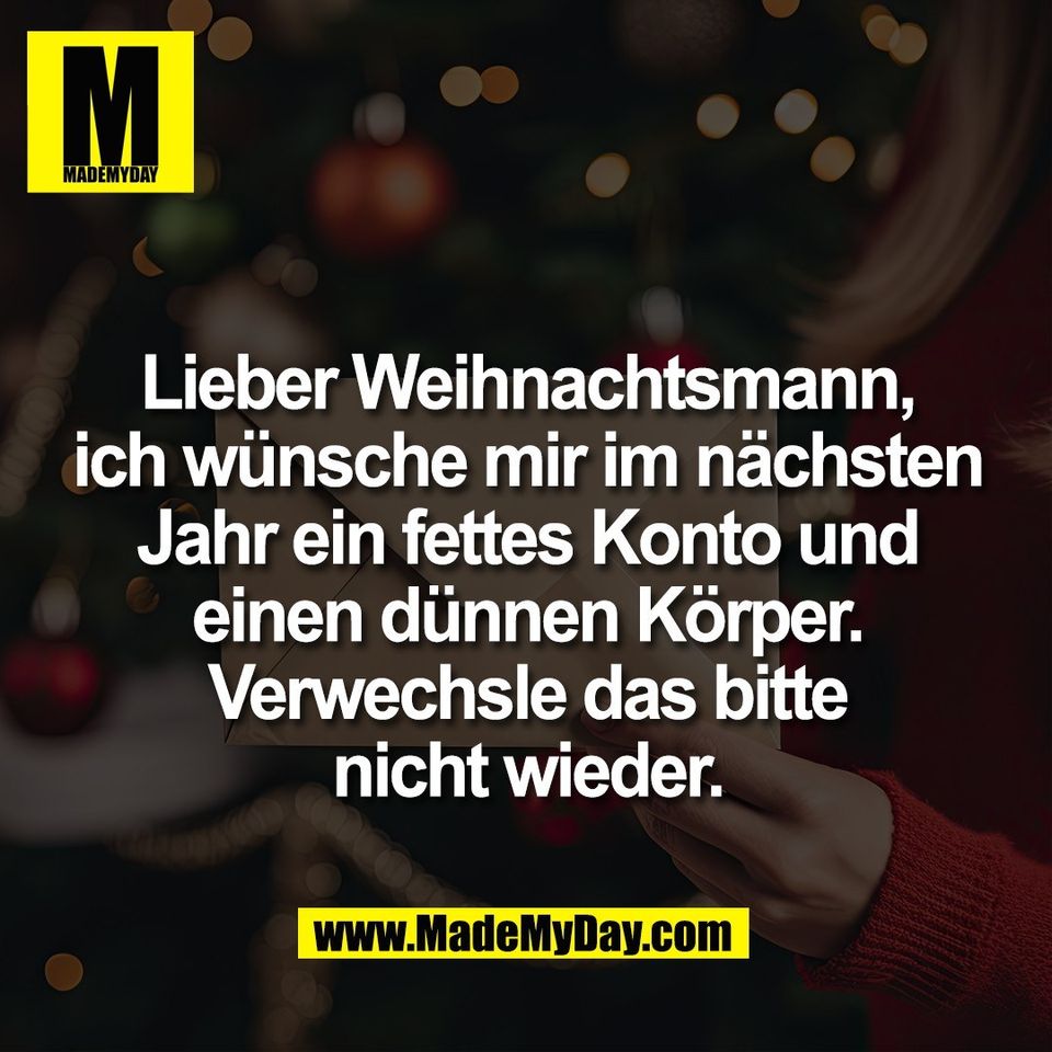 Lieber Weihnachtsmann,<br />
ich wünsche mir im nächsten<br />
Jahr ein fettes Konto und<br />
einen dünnen Körper.<br />
Verwechsle das bitte<br />
nicht wieder.