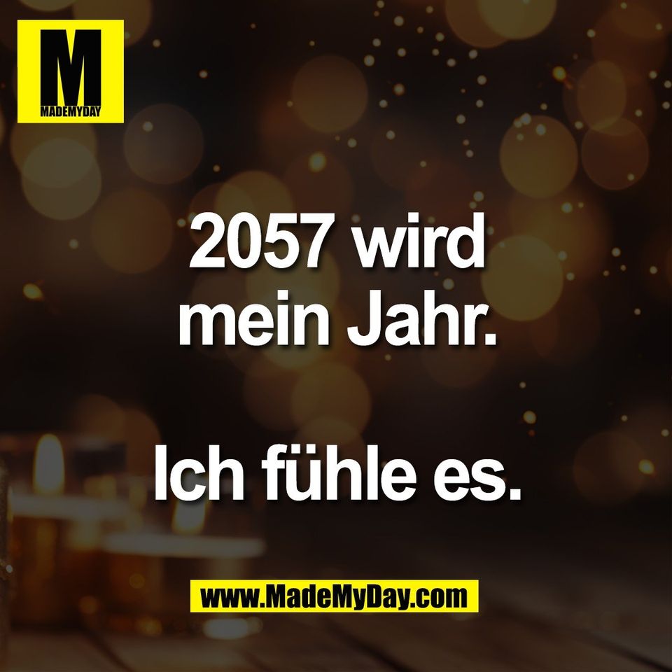 2057 wird<br />
mein Jahr.<br />
<br />
Ich fühle es.