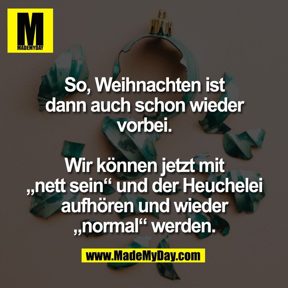So, Weihnachten ist<br />
dann auch schon wieder<br />
vorbei.<br />
<br />
Wir können jetzt mit<br />
„nett sein“ und der Heuchelei<br />
aufhören und wieder<br />
„normal“ werden.
