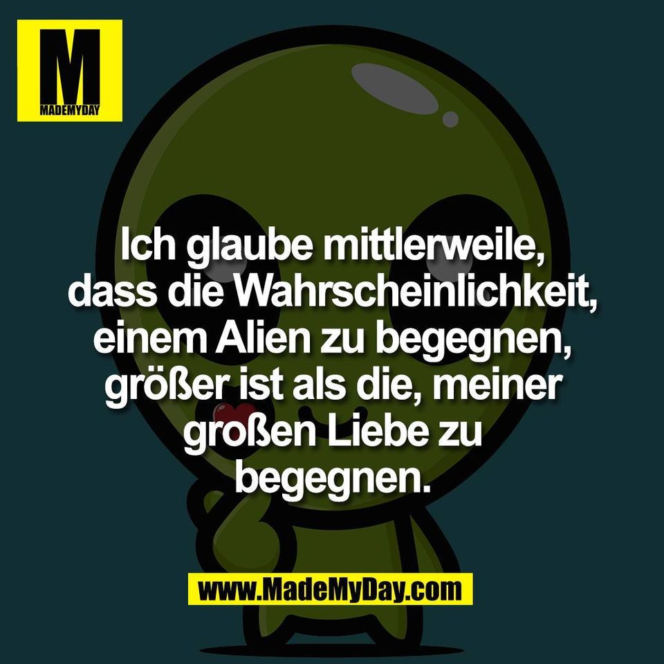 Ich glaube mittlerweile,<br />
dass die Wahrscheinlichkeit,<br />
einem Alien zu begegnen,<br />
größer ist als die, meiner<br />
großen Liebe zu<br />
begegnen.