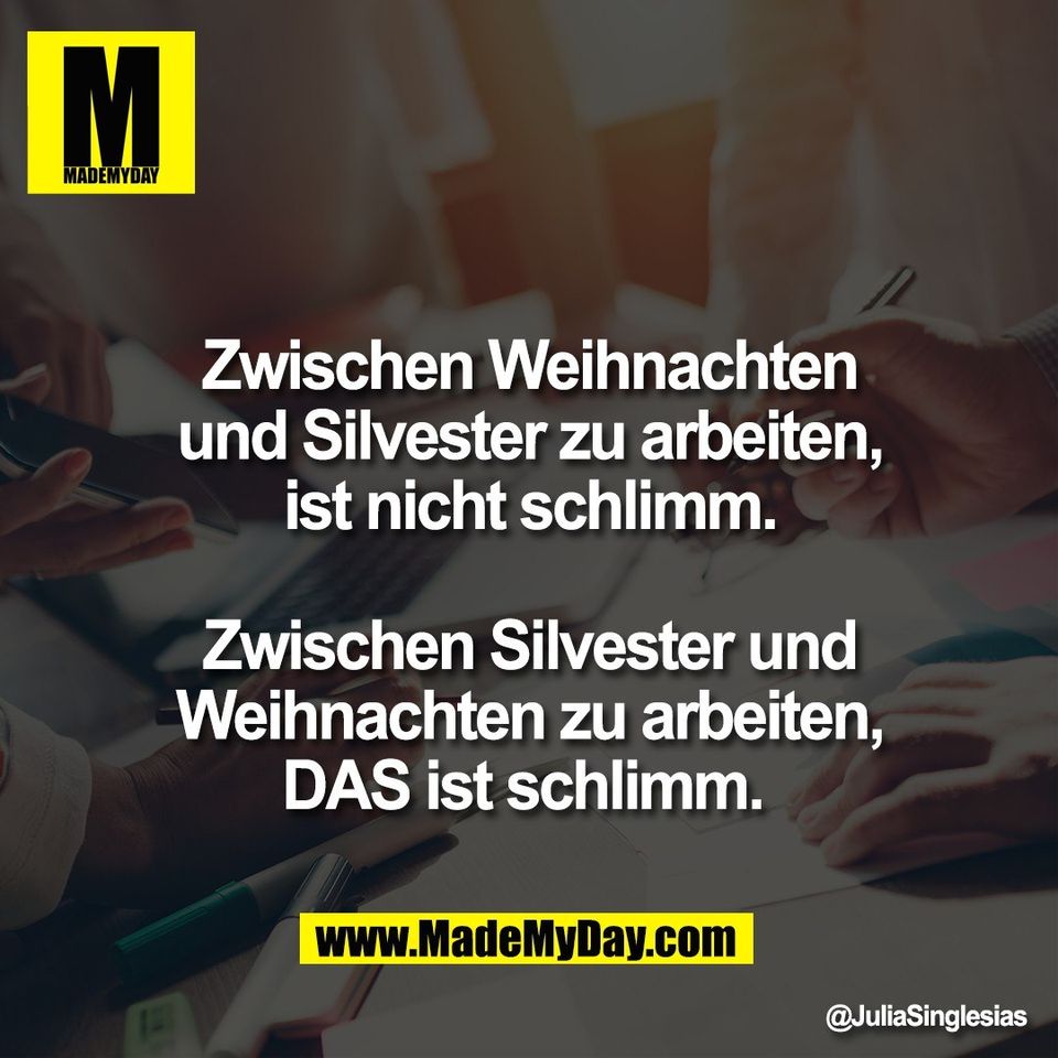 Zwischen Weihnachten<br />
und Silvester zu arbeiten,<br />
ist nicht schlimm.<br />
<br />
Zwischen Silvester und<br />
Weihnachten zu arbeiten,<br />
DAS ist schlimm.