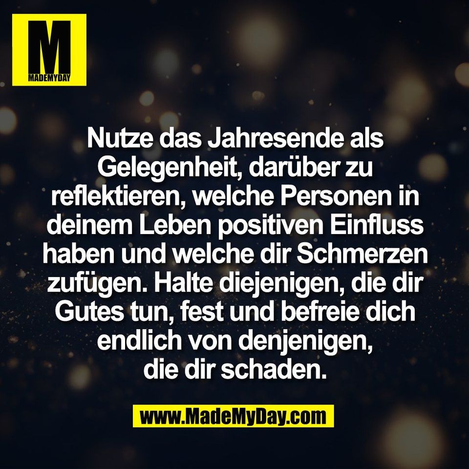 Nutze das Jahresende als<br />
Gelegenheit, darüber zu<br />
reflektieren, welche Personen in<br />
deinem Leben positiven Einfluss<br />
haben und welche dir Schmerzen<br />
zufügen. Halte diejenigen, die dir<br />
Gutes tun, fest und befreie dich<br />
endlich von denjenigen,<br />
die dir schaden.