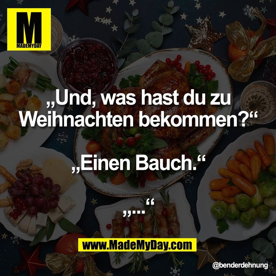 „Und, was hast du zu<br />
Weihnachten bekommen?“<br />
<br />
„Einen Bauch.“<br />
<br />
„...“