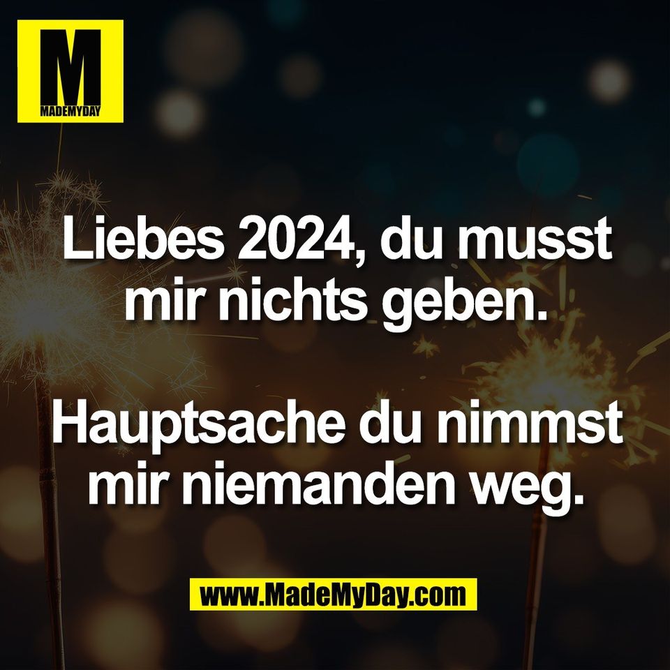 Liebes 2024, du musst<br />
mir nichts geben.<br />
<br />
Hauptsache du nimmst<br />
mir niemanden weg.
