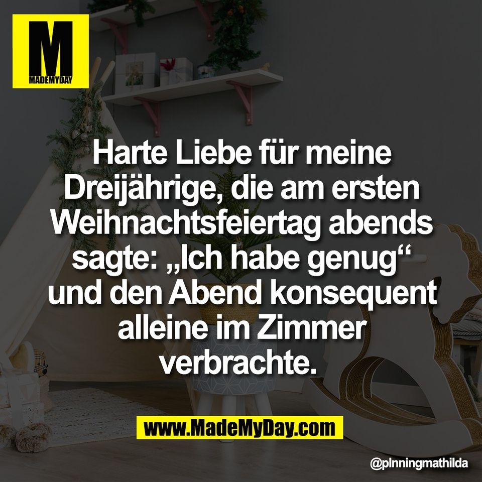 Harte Liebe für meine<br />
Dreijährige, die am ersten<br />
Weihnachtsfeiertag abends<br />
sagte: „Ich habe genug“<br />
und den Abend konsequent<br />
alleine im Zimmer<br />
verbrachte.