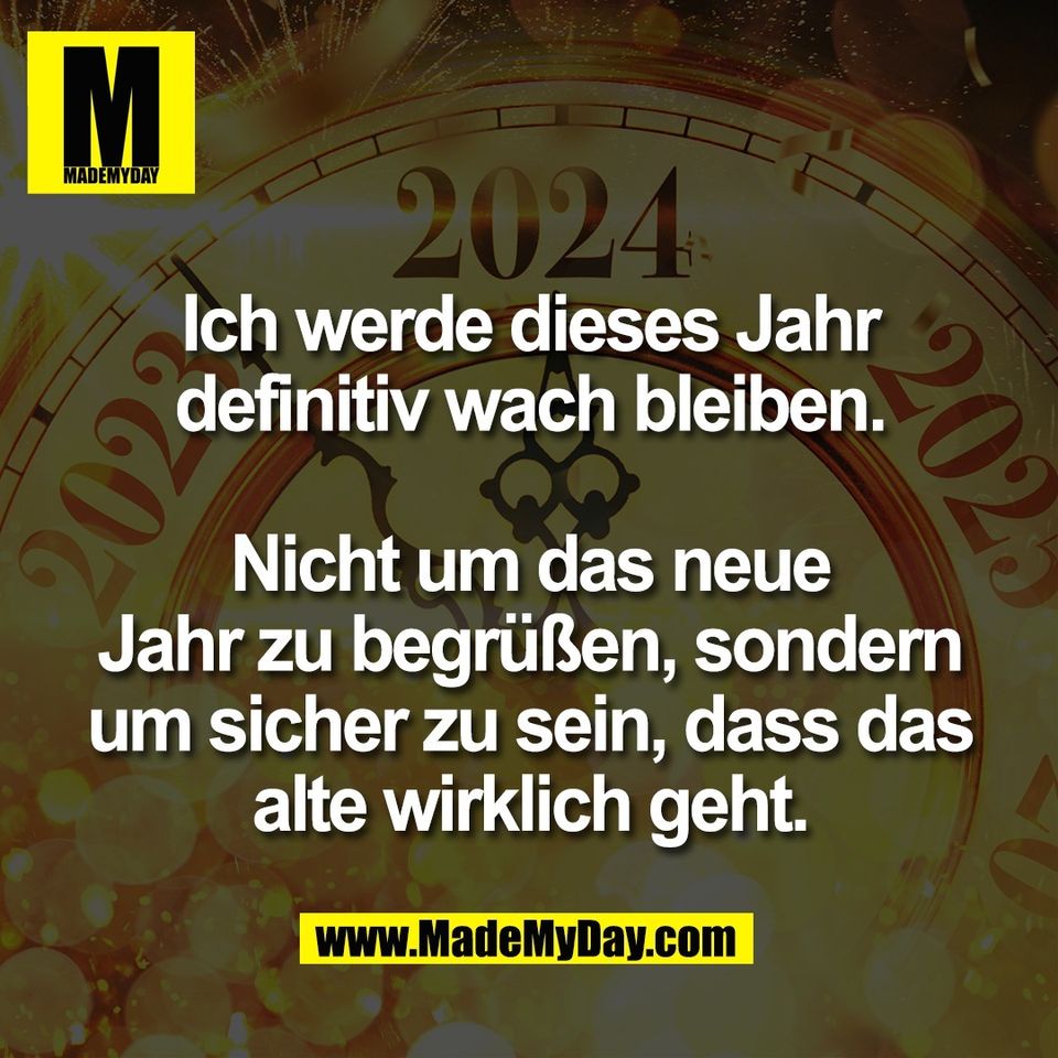 Ich werde dieses Jahr<br />
definitiv wach bleiben.<br />
<br />
Nicht um das neue<br />
Jahr zu begrüßen, sondern<br />
um sicher zu sein, dass das<br />
alte wirklich geht.
