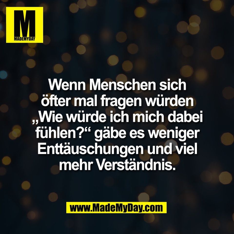 Wenn Menschen sich<br />
öfter mal fragen würden<br />
„Wie würde ich mich dabei<br />
fühlen?“ gäbe es weniger<br />
Enttäuschungen und viel<br />
mehr Verständnis.