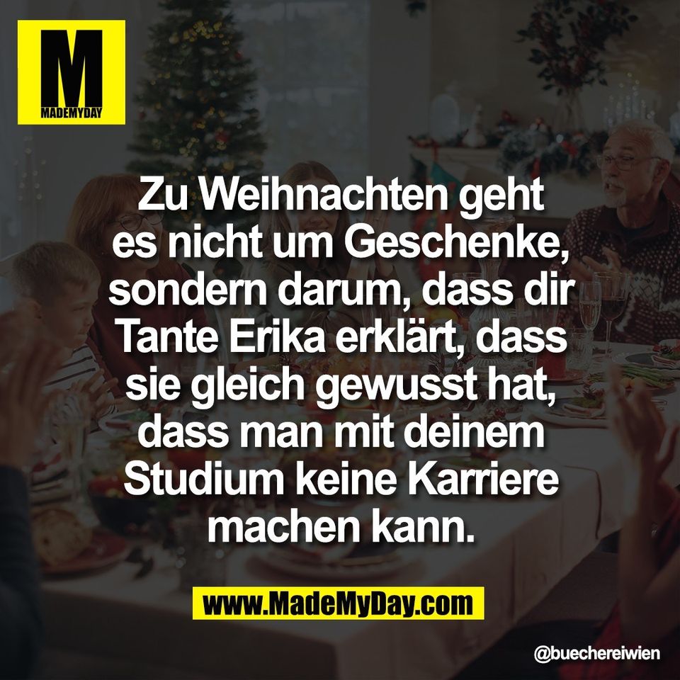 Zu Weihnachten geht<br />
es nicht um Geschenke,<br />
sondern darum, dass dir<br />
Tante Erika erklärt, dass<br />
sie gleich gewusst hat,<br />
dass man mit deinem<br />
Studium keine Karriere<br />
machen kann.