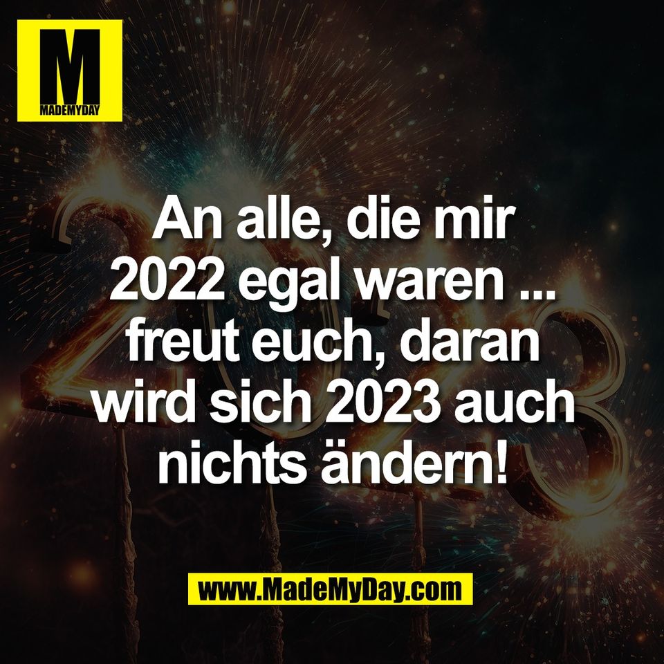 An alle, die mir<br />
2022 egal waren ...<br />
freut euch, daran<br />
wird sich 2023 auch<br />
nichts ändern!