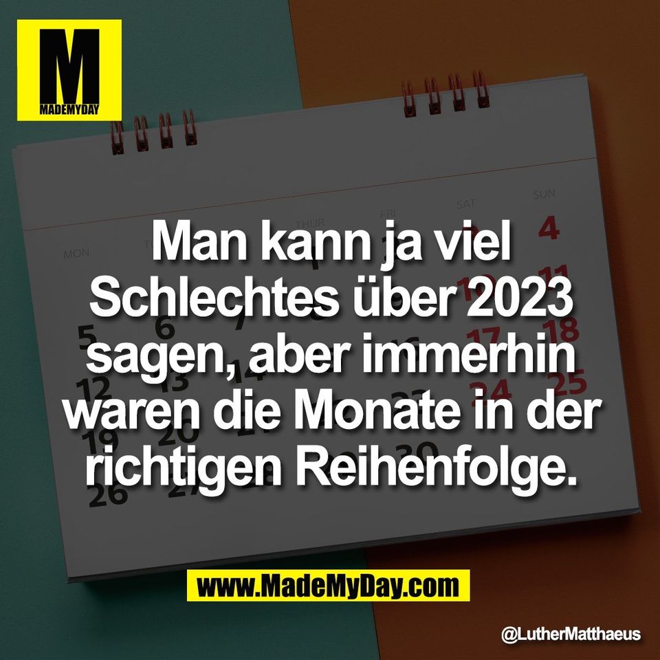 Man kann ja viel<br />
Schlechtes über 2023<br />
sagen, aber immerhin<br />
waren die Monate in der<br />
richtigen Reihenfolge.