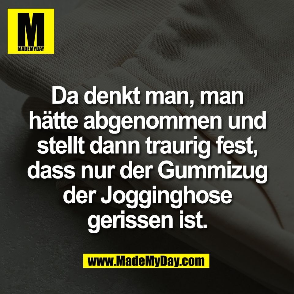 Da denkt man, man<br />
hätte abgenommen und<br />
stellt dann traurig fest,<br />
dass nur der Gummizug<br />
der Jogginghose<br />
gerissen ist.