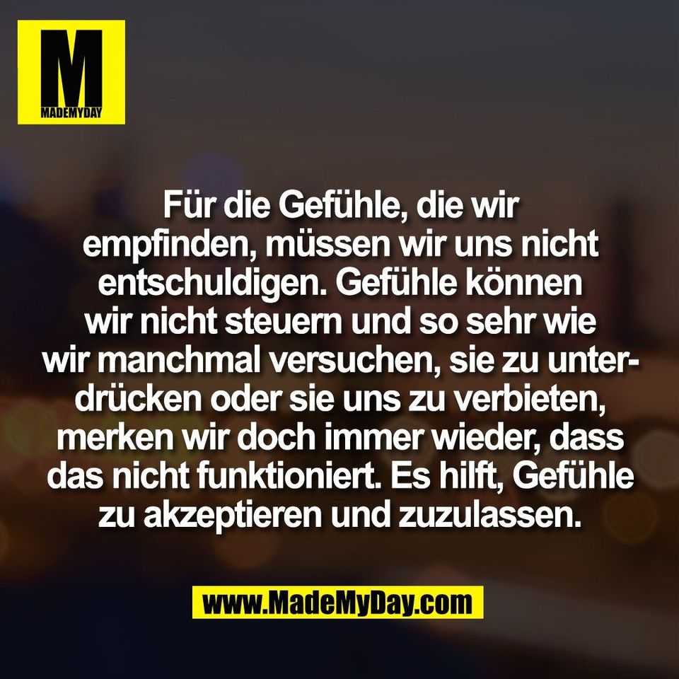 Für die Gefühle, die wir<br />
empfinden, müssen wir uns nicht<br />
entschuldigen. Gefühle können<br />
wir nicht steuern und so sehr wie<br />
wir manchmal versuchen, sie zu unter-<br />
drücken oder sie uns zu verbieten,<br />
merken wir doch immer wieder, dass<br />
das nicht funktioniert. Es hilft, Gefühle<br />
zu akzeptieren und zuzulassen.