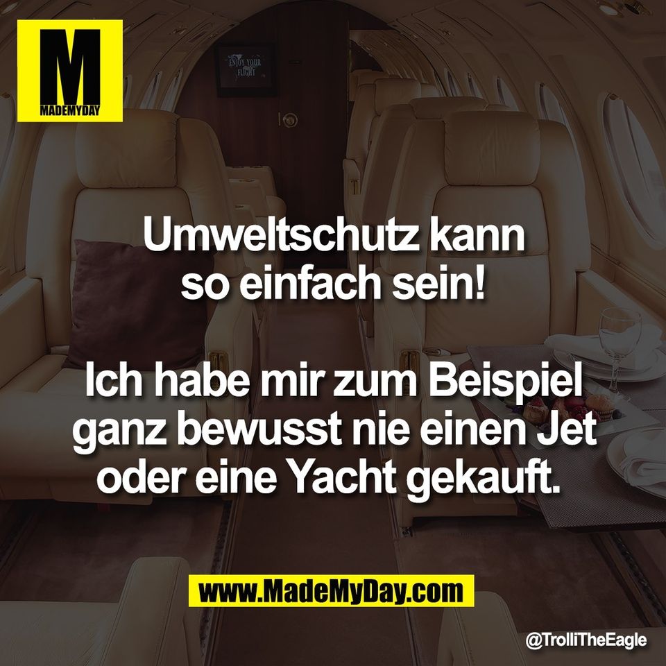 Umweltschutz kann<br />
so einfach sein!<br />
<br />
Ich habe mir zum Beispiel<br />
ganz bewusst nie einen Jet<br />
oder eine Yacht gekauft.