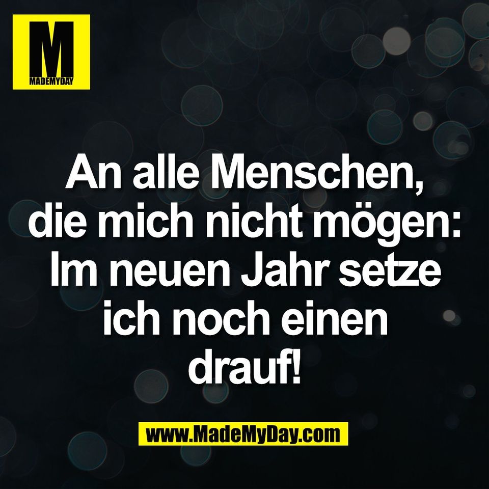 An alle Menschen,<br />
die mich nicht mögen:<br />
Im neuen Jahr setze<br />
ich noch einen<br />
drauf!