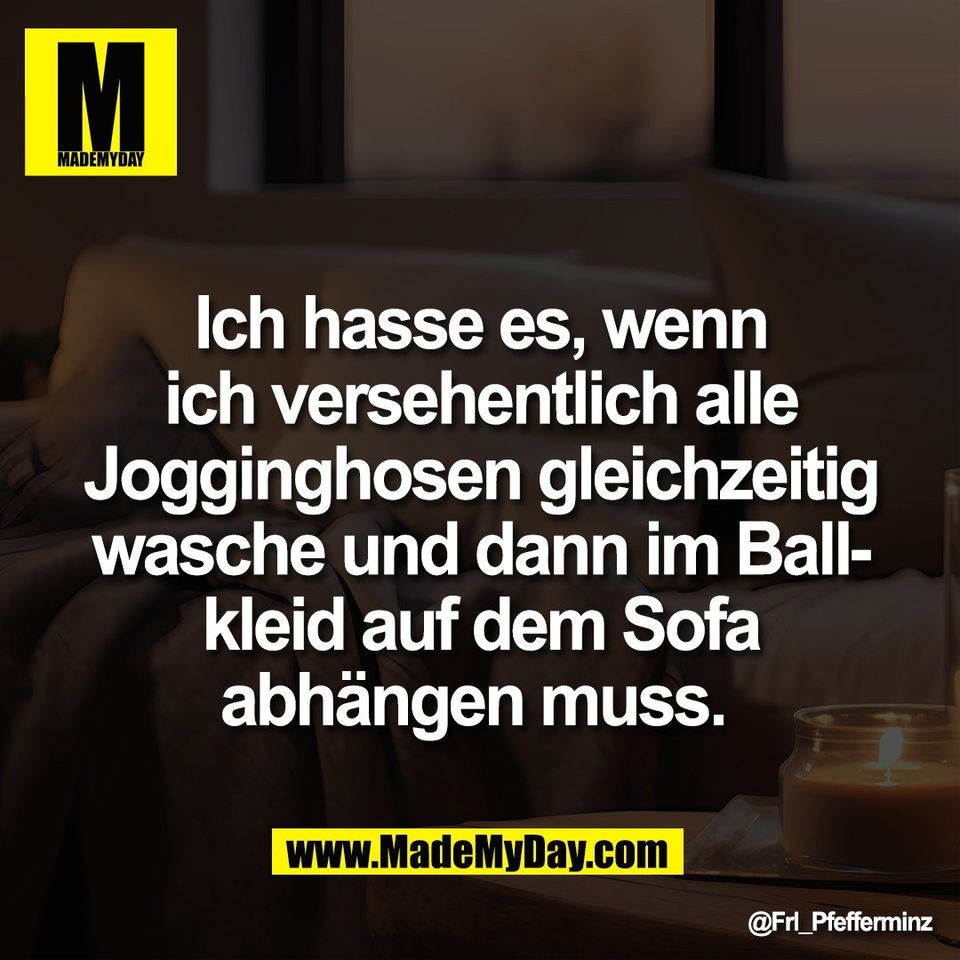 Ich hasse es, wenn<br />
ich versehentlich alle<br />
Jogginghosen gleichzeitig<br />
wasche und dann im Ball-<br />
kleid auf dem Sofa<br />
abhängen muss.