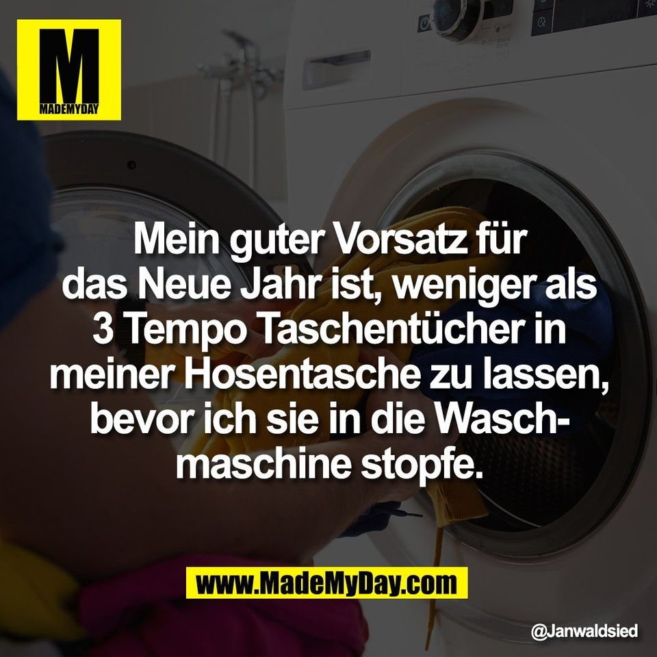 Mein guter Vorsatz für<br />
das Neue Jahr ist, weniger als<br />
3 Tempo Taschentücher in<br />
meiner Hosentasche zu lassen,<br />
bevor ich sie in die Wasch-<br />
maschine stopfe.