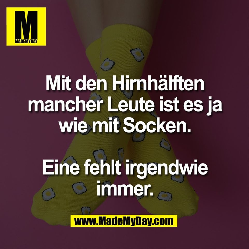 Mit den Hirnhälften<br />
mancher Leute ist es ja<br />
wie mit Socken.<br />
<br />
Eine fehlt irgendwie<br />
immer.
