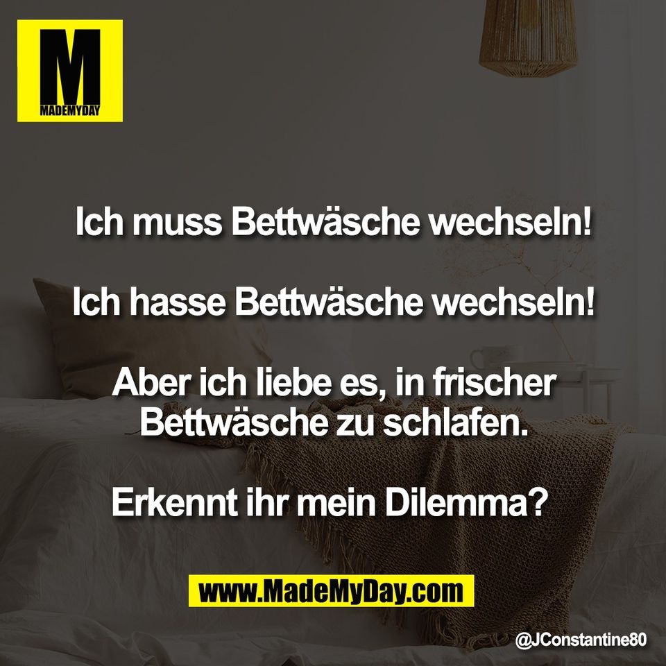 Ich muss Bettwäsche wechseln!<br />
<br />
Ich hasse Bettwäsche wechseln!<br />
<br />
Aber ich liebe es, in frischer<br />
Bettwäsche zu schlafen.<br />
<br />
Erkennt ihr mein Dilemma?