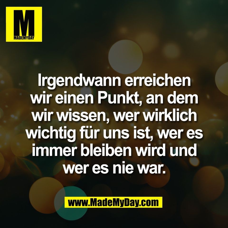 Irgendwann erreichen<br />
wir einen Punkt, an dem<br />
wir wissen, wer wirklich<br />
wichtig für uns ist, wer es<br />
immer bleiben wird und<br />
wer es nie war.