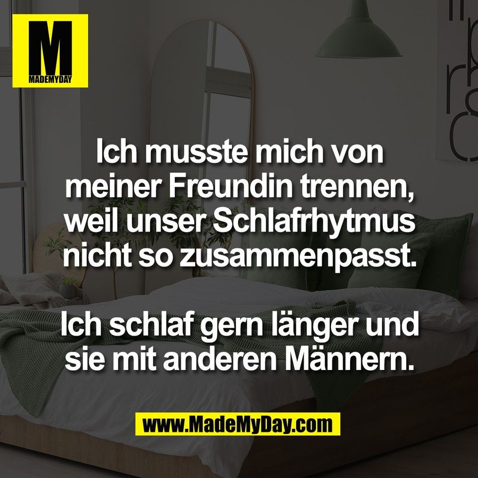 Ich musste mich von<br />
meiner Freundin trennen,<br />
weil unser Schlafrhytmus<br />
nicht so zusammenpasst.<br />
<br />
Ich schlaf gern länger und<br />
sie mit anderen Männern.