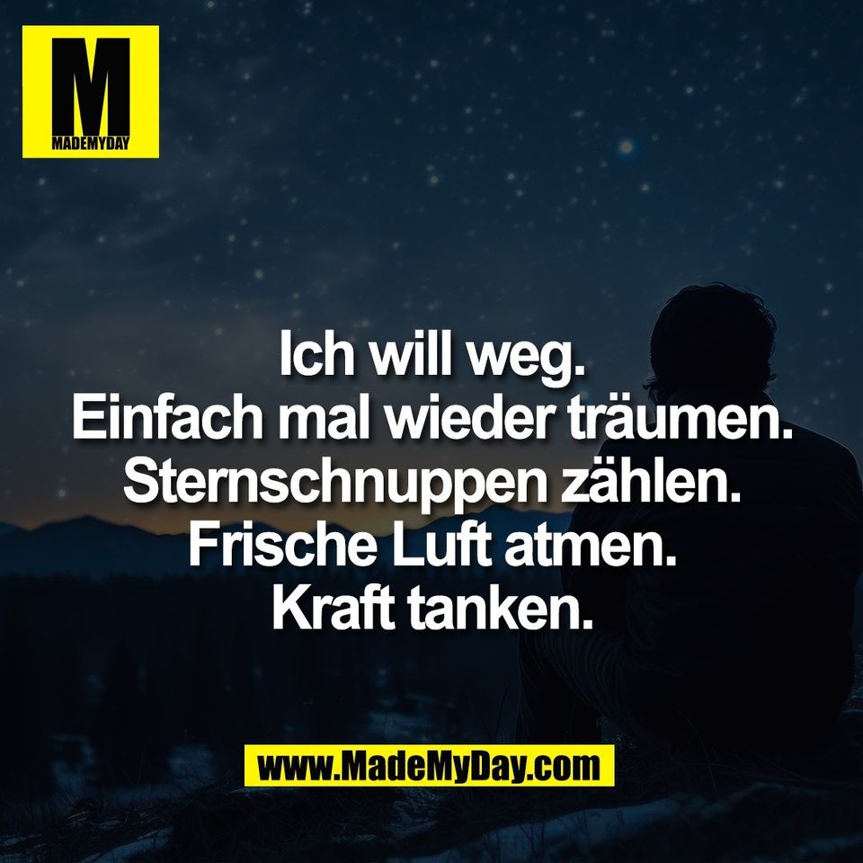 Ich will weg.<br />
Einfach mal wieder träumen.<br />
Sternschnuppen zählen.<br />
Frische Luft atmen.<br />
Kraft tanken.