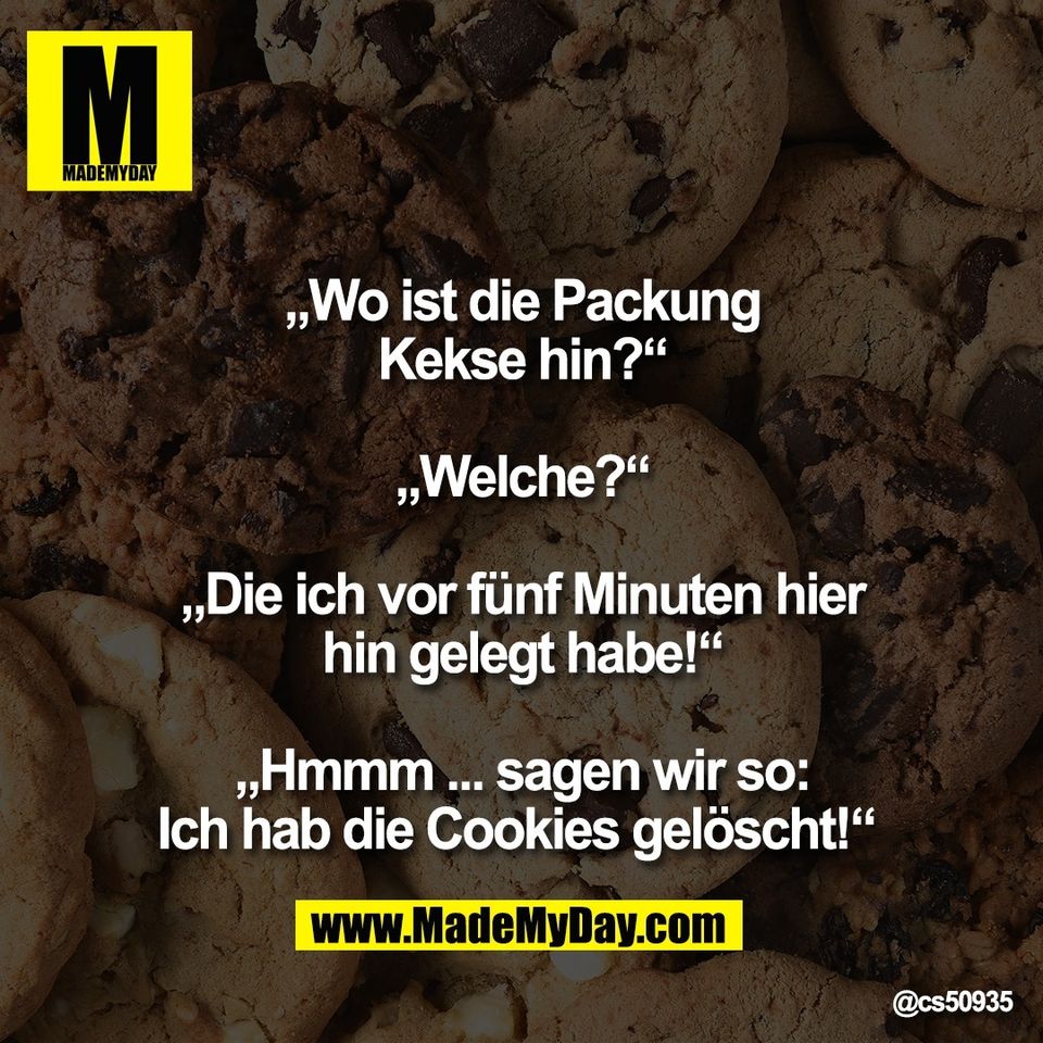 „Wo ist die Packung<br />
Kekse hin?“<br />
<br />
„Welche?“<br />
<br />
„Die ich vor fünf Minuten hier<br />
hin gelegt habe!“<br />
<br />
„Hmmm ... sagen wir so:<br />
Ich hab die Cookies gelöscht!“