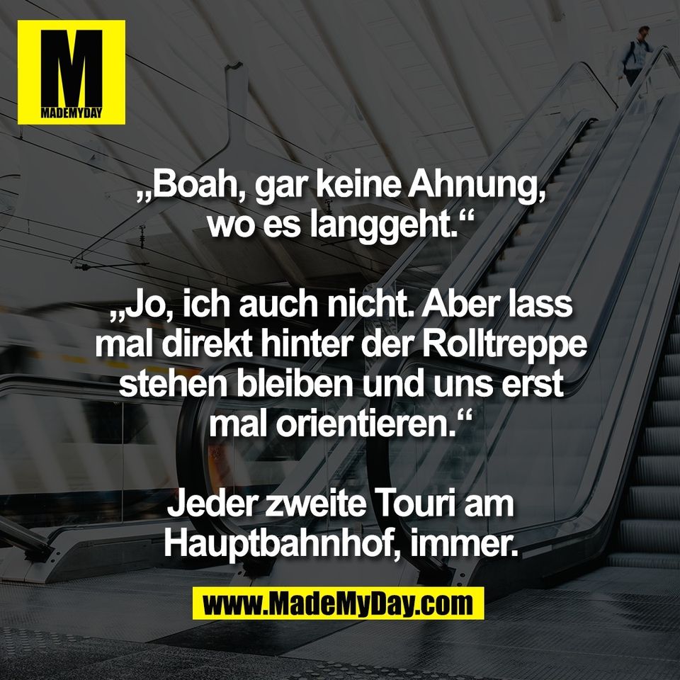 „Boah, gar keine Ahnung,<br />
wo es langgeht.“<br />
<br />
„Jo, ich auch nicht. Aber lass<br />
mal direkt hinter der Rolltreppe<br />
stehen bleiben und uns erst<br />
mal orientieren.“<br />
<br />
Jeder zweite Touri am<br />
Hauptbahnhof, immer.