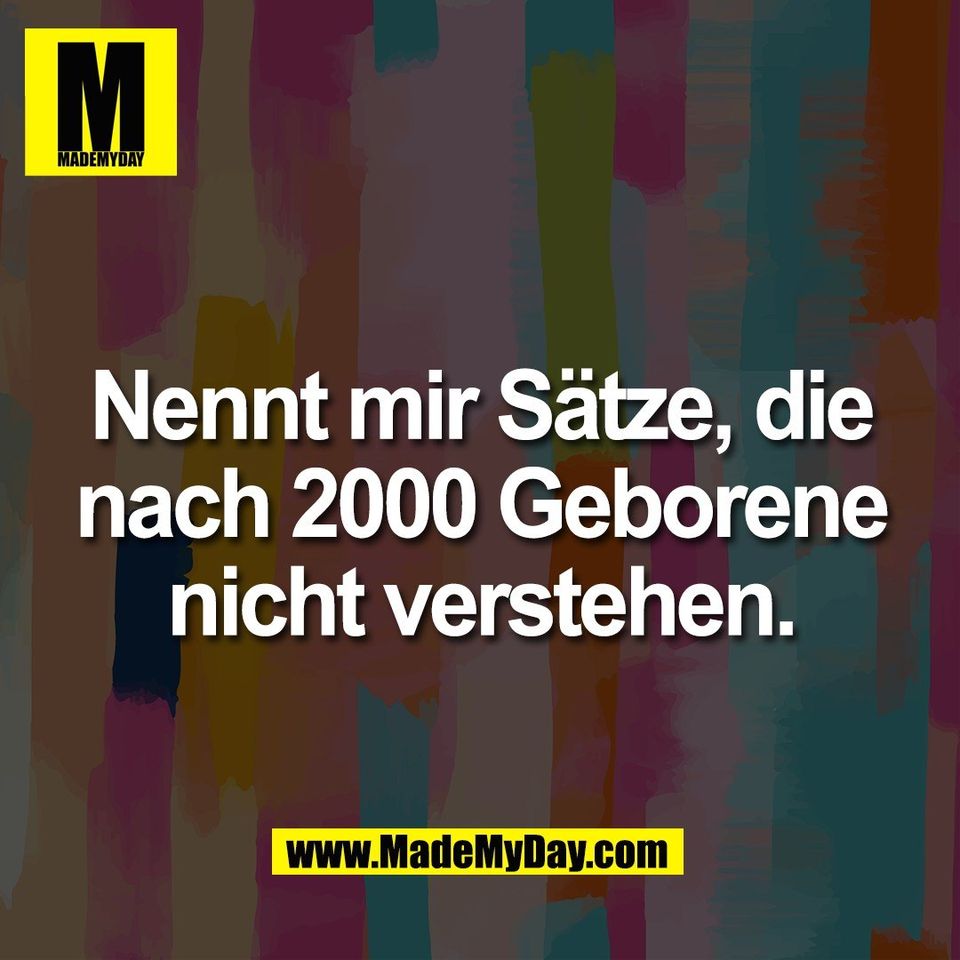 Nennt mir Sätze, die<br />
nach 2000 Geborene<br />
nicht verstehen.