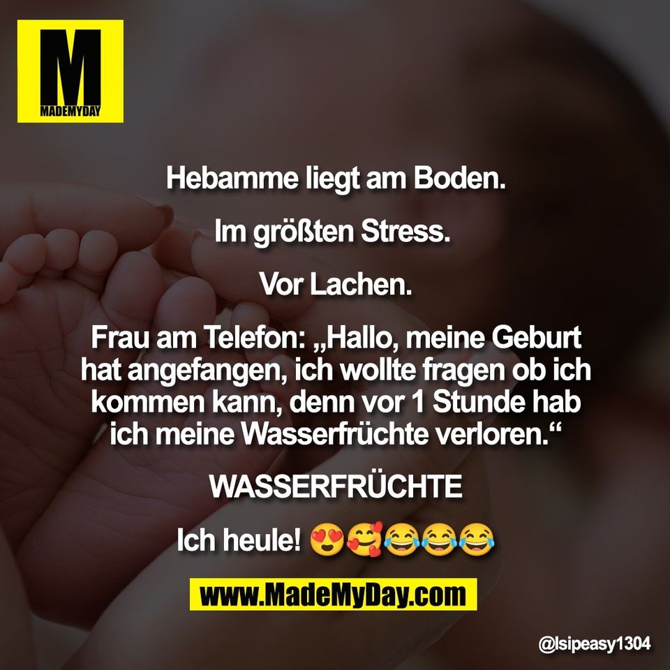 Hebamme liegt am Boden.<br />
<br />
Im größten Stress. <br />
<br />
Vor Lachen.<br />
<br />
Frau am Telefon: „Hallo, meine Geburt<br />
hat angefangen, ich wollte fragen ob ich<br />
kommen kann, denn vor 1 Stunde hab<br />
ich meine Wasserfrüchte verloren.“<br />
<br />
WASSERFRÜCHTE<br />
<br />
Ich heule! 😍🥰😂😂😂