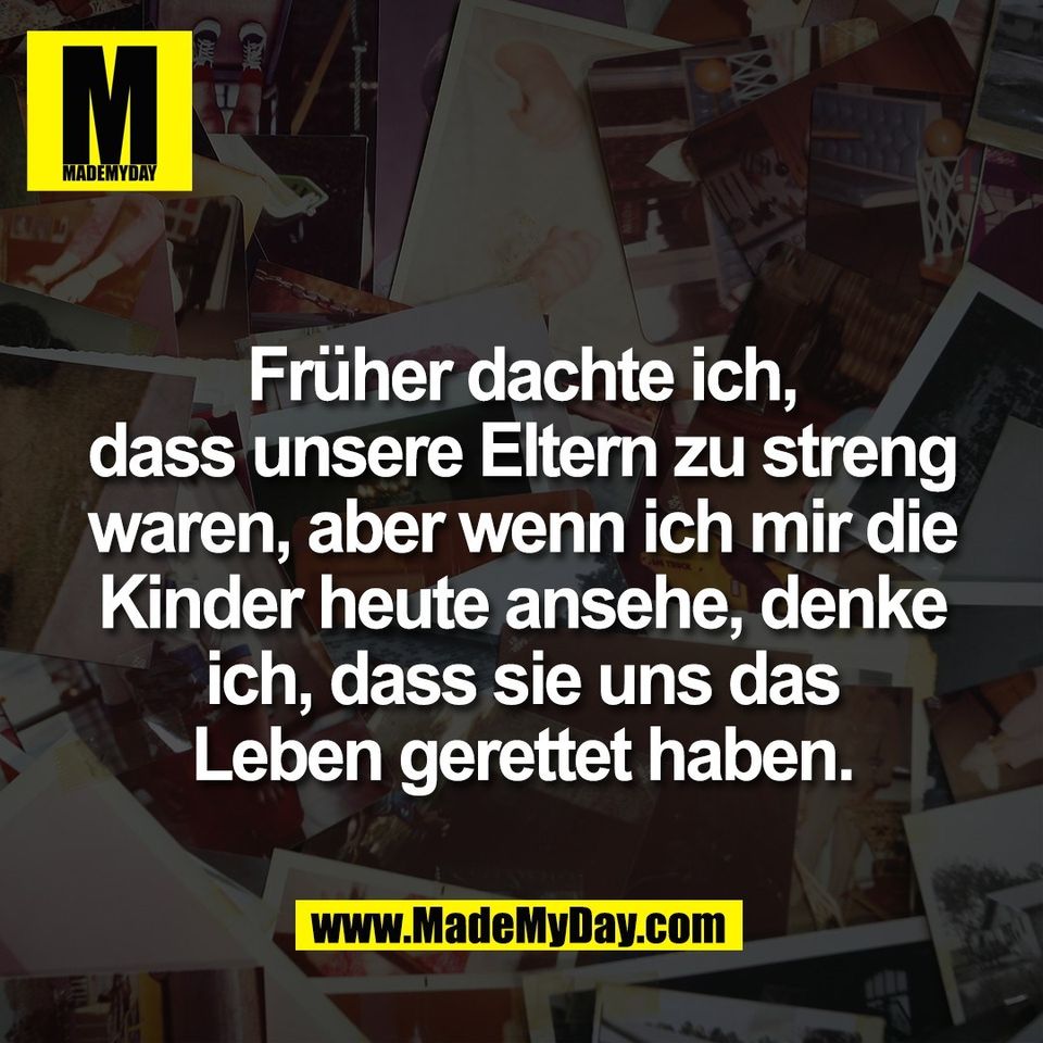 Früher dachte ich,<br />
dass unsere Eltern zu streng<br />
waren, aber wenn ich mir die<br />
Kinder heute ansehe, denke<br />
ich, dass sie uns das<br />
Leben gerettet haben.