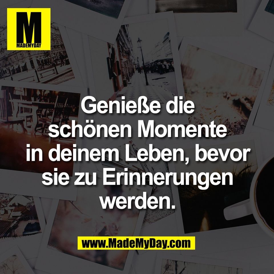 Genieße die<br />
schönen Momente<br />
in deinem Leben, bevor<br />
sie zu Erinnerungen<br />
werden.