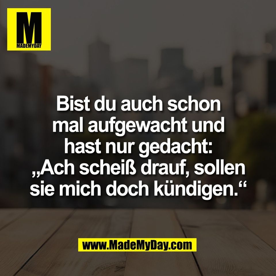 Bist du auch schon<br />
mal aufgewacht und<br />
hast nur gedacht:<br />
„Ach scheiß drauf, sollen<br />
sie mich doch kündigen.“