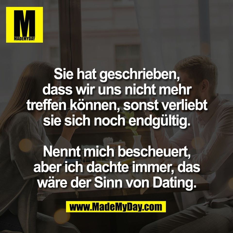 Sie hat geschrieben,<br />
dass wir uns nicht mehr<br />
treffen können, sonst verliebt<br />
sie sich noch endgültig.<br />
<br />
Nennt mich bescheuert,<br />
aber ich dachte immer, das<br />
wäre der Sinn von Dating.