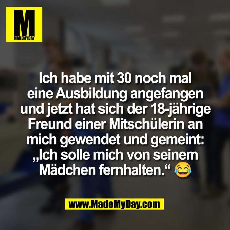 Ich habe mit 30 noch mal<br />
eine Ausbildung angefangen<br />
und jetzt hat sich der 18-jährige<br />
Freund einer Mitschülerin an<br />
mich gewendet und gemeint:<br />
„Ich solle mich von seinem<br />
Mädchen fernhalten.“ 😂
